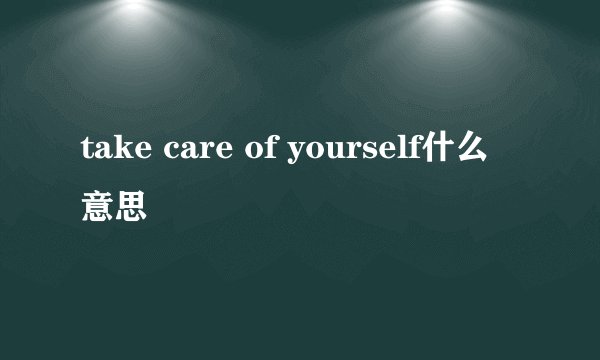 take care of yourself什么意思