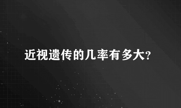 近视遗传的几率有多大？