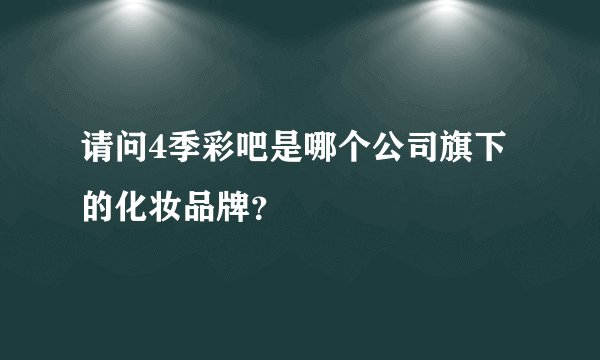 请问4季彩吧是哪个公司旗下的化妆品牌？