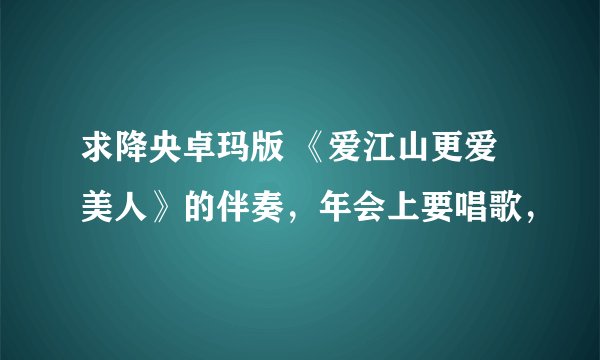 求降央卓玛版 《爱江山更爱美人》的伴奏，年会上要唱歌，