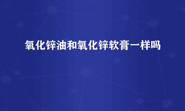 氧化锌油和氧化锌软膏一样吗