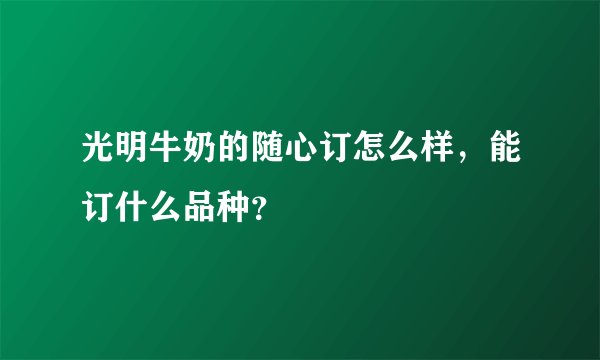光明牛奶的随心订怎么样，能订什么品种？