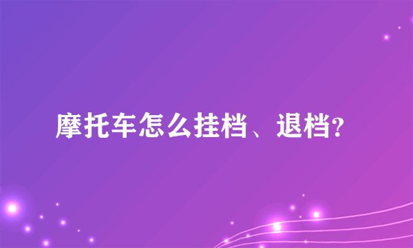 摩托车怎么挂档、退档？