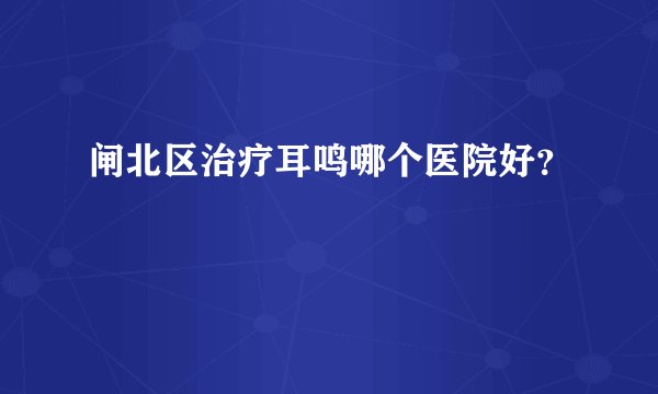 闸北区治疗耳鸣哪个医院好？