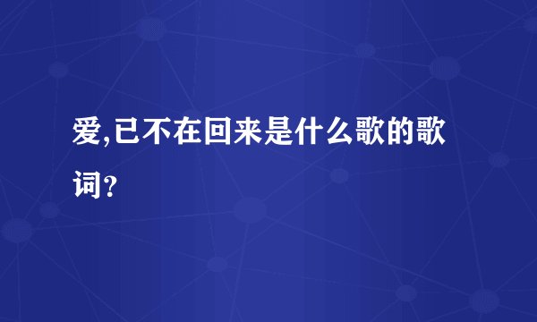 爱,已不在回来是什么歌的歌词？