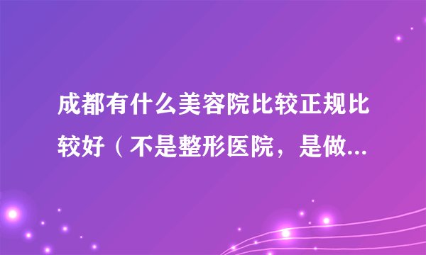 成都有什么美容院比较正规比较好（不是整形医院，是做护理的）？