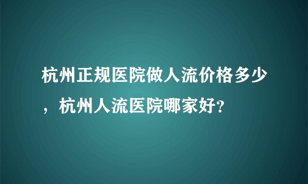 杭州正规医院做人流价格多少，杭州人流医院哪家好？