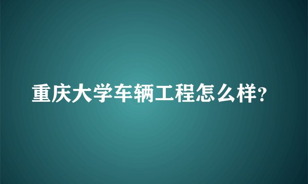 重庆大学车辆工程怎么样？