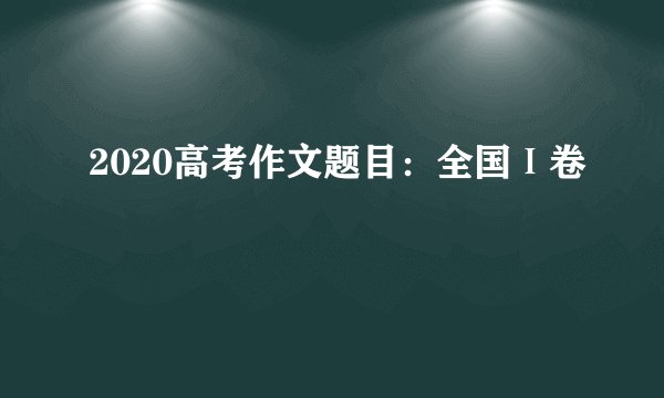 2020高考作文题目：全国Ⅰ卷