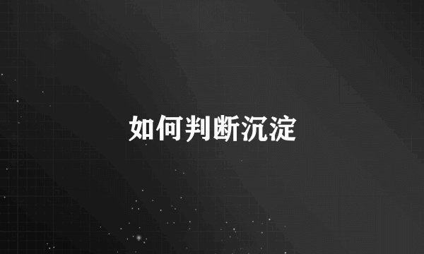 如何判断沉淀