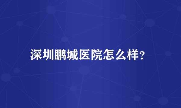 深圳鹏城医院怎么样？