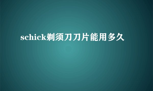 schick剃须刀刀片能用多久