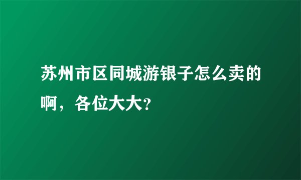 苏州市区同城游银子怎么卖的啊，各位大大？