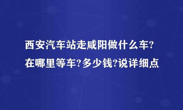 西安汽车站走咸阳做什么车?在哪里等车?多少钱?说详细点