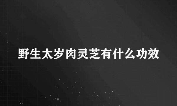 野生太岁肉灵芝有什么功效