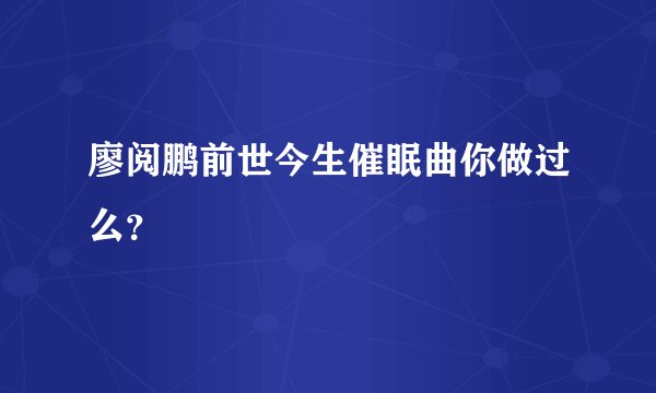 廖阅鹏前世今生催眠曲你做过么？