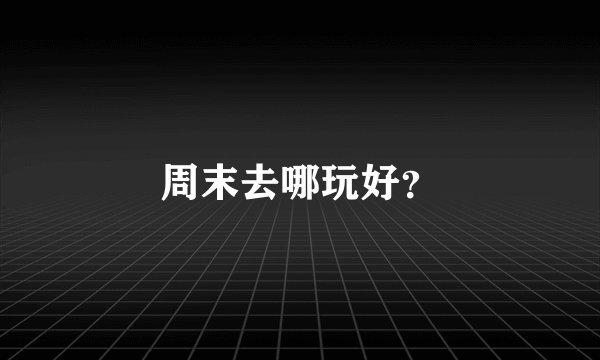 周末去哪玩好？