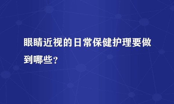 眼睛近视的日常保健护理要做到哪些？