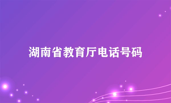 湖南省教育厅电话号码