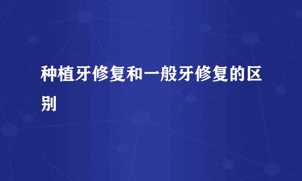 种植牙修复和一般牙修复的区别