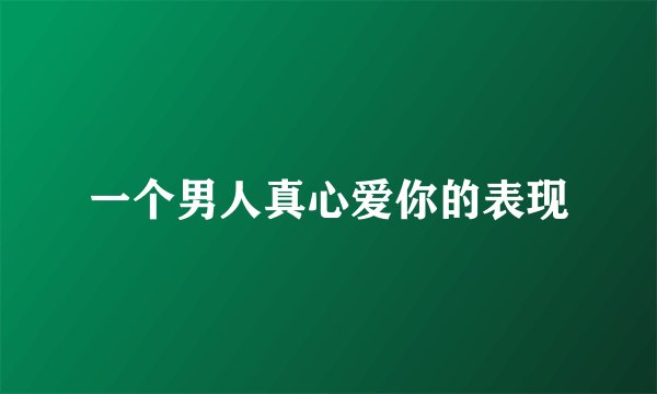 一个男人真心爱你的表现