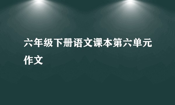 六年级下册语文课本第六单元作文