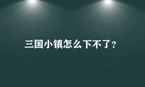 三国小镇怎么下不了？