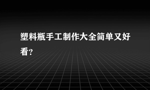 塑料瓶手工制作大全简单又好看？