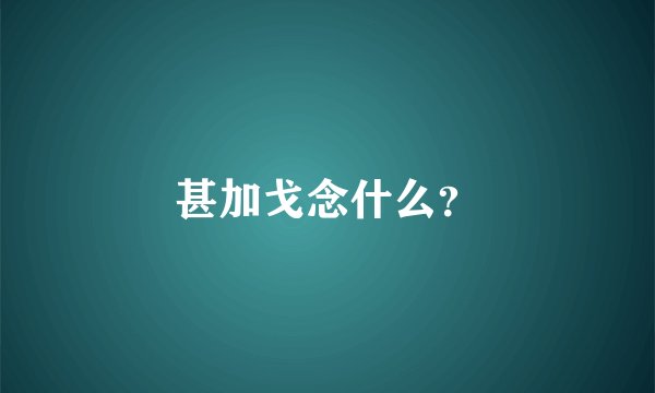 甚加戈念什么？