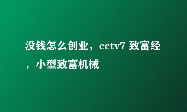 没钱怎么创业，cctv7 致富经，小型致富机械