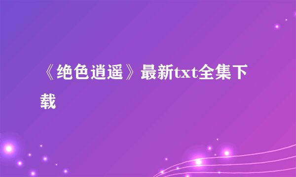 《绝色逍遥》最新txt全集下载