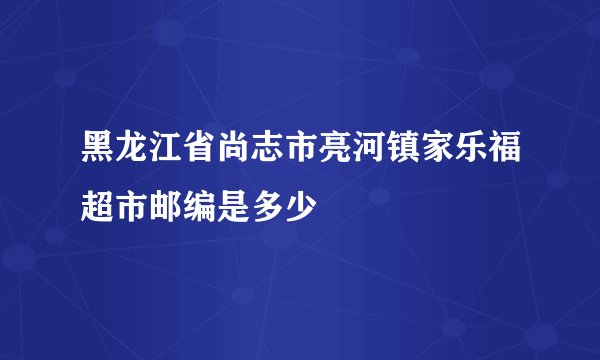 黑龙江省尚志市亮河镇家乐福超市邮编是多少