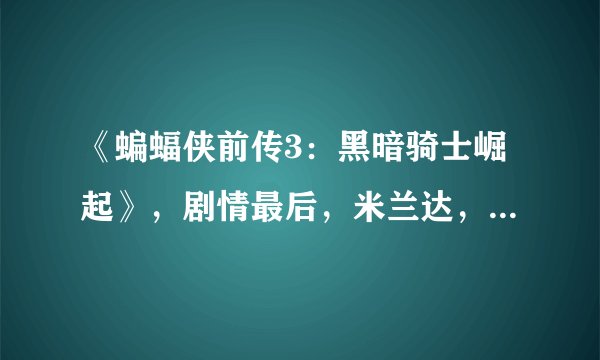 《蝙蝠侠前传3：黑暗骑士崛起》，剧情最后，米兰达，具体什么名字记不清了，为何
