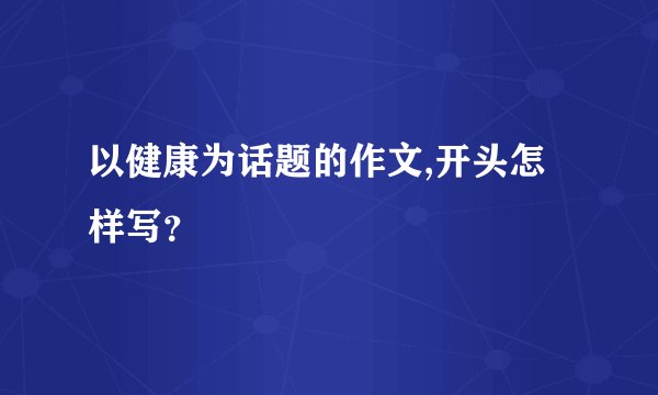 以健康为话题的作文,开头怎样写？