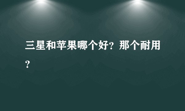 三星和苹果哪个好？那个耐用？