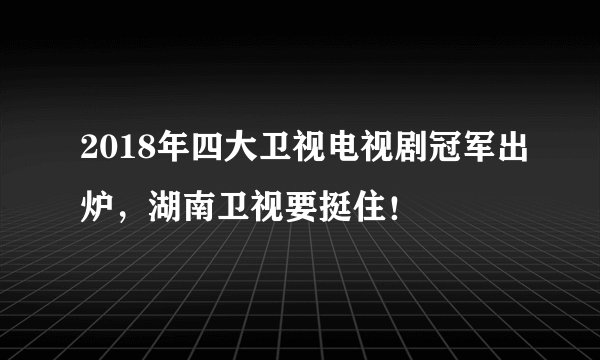 2018年四大卫视电视剧冠军出炉，湖南卫视要挺住！