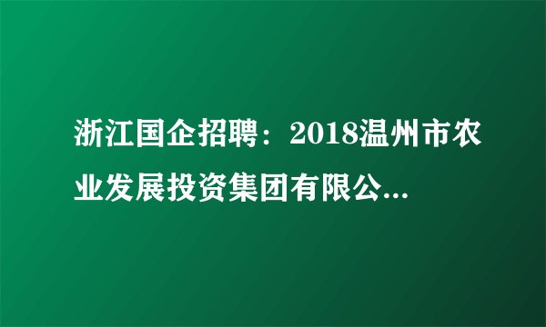 浙江国企招聘：2018温州市农业发展投资集团有限公司招聘管理岗7名公告