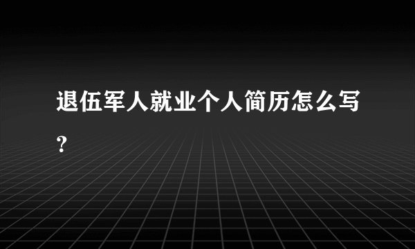 退伍军人就业个人简历怎么写？