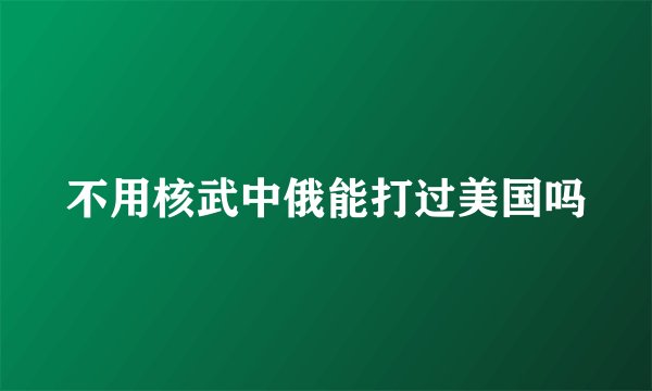 不用核武中俄能打过美国吗