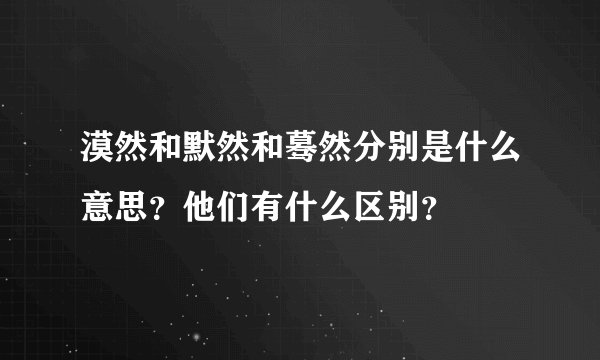 漠然和默然和蓦然分别是什么意思？他们有什么区别？