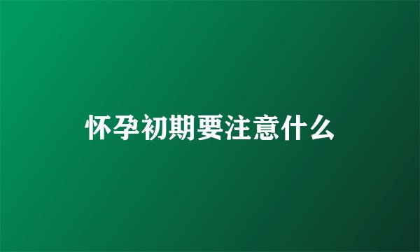 怀孕初期要注意什么