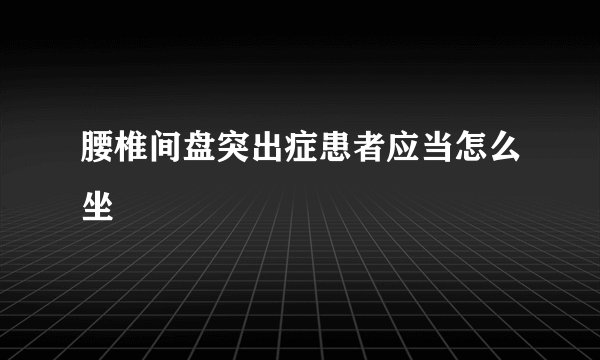 腰椎间盘突出症患者应当怎么坐