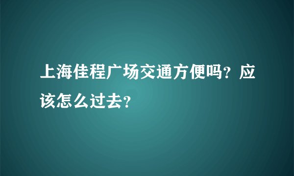 上海佳程广场交通方便吗？应该怎么过去？