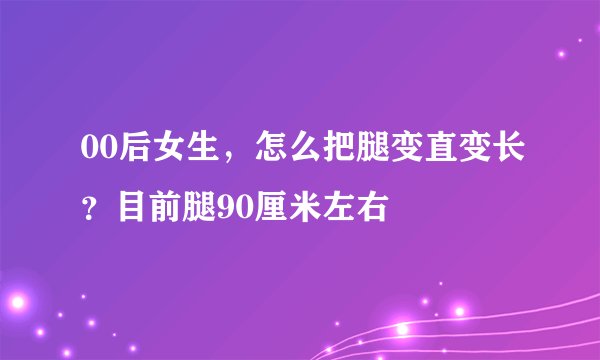 00后女生，怎么把腿变直变长？目前腿90厘米左右