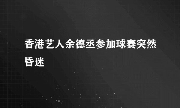 香港艺人余德丞参加球赛突然昏迷
