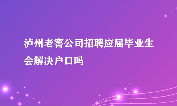 泸州老窖公司招聘应届毕业生会解决户口吗