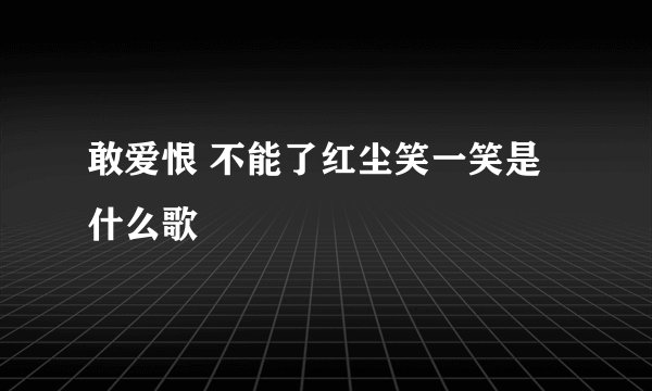 敢爱恨 不能了红尘笑一笑是什么歌