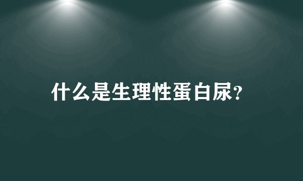 什么是生理性蛋白尿？