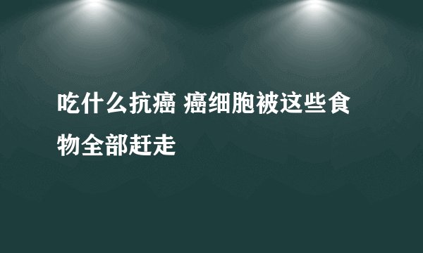 吃什么抗癌 癌细胞被这些食物全部赶走​