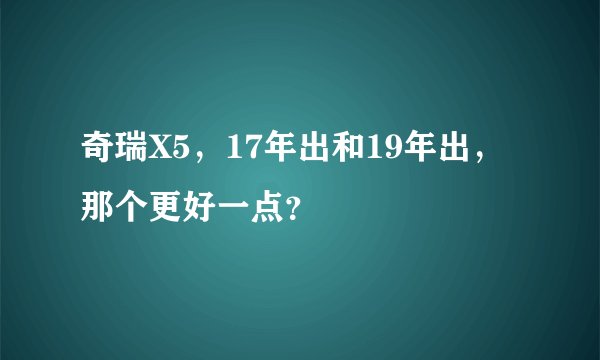 奇瑞X5，17年出和19年出，那个更好一点？